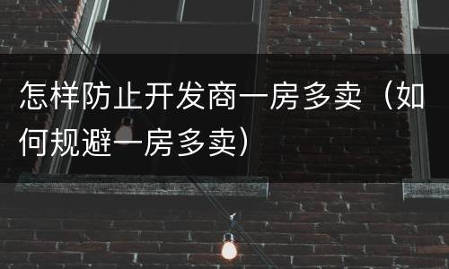 怎样防止开发商一房多卖（如何规避一房多卖）