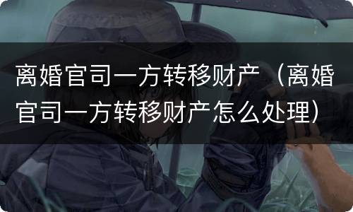 离婚官司一方转移财产（离婚官司一方转移财产怎么处理）