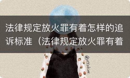 法律规定放火罪有着怎样的追诉标准（法律规定放火罪有着怎样的追诉标准）