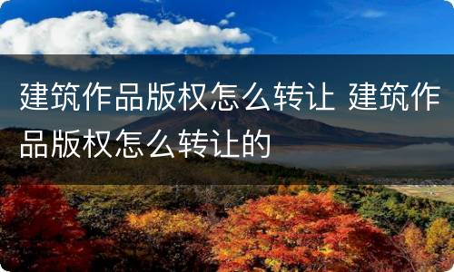 建筑作品版权怎么转让 建筑作品版权怎么转让的