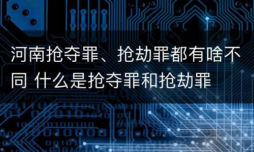 河南抢夺罪、抢劫罪都有啥不同 什么是抢夺罪和抢劫罪