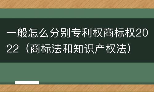一般怎么分别专利权商标权2022（商标法和知识产权法）