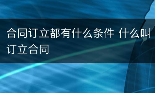 合同订立都有什么条件 什么叫订立合同