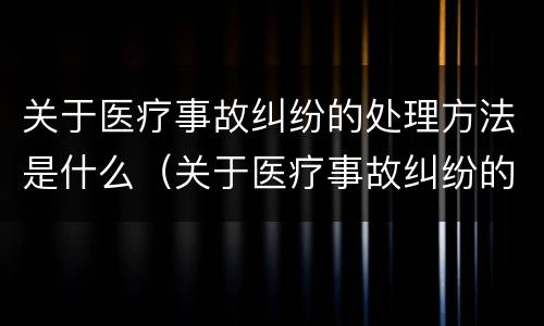 关于医疗事故纠纷的处理方法是什么（关于医疗事故纠纷的处理方法是什么呢）
