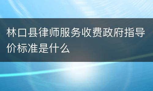 林口县律师服务收费政府指导价标准是什么