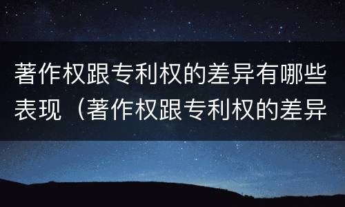 著作权跟专利权的差异有哪些表现（著作权跟专利权的差异有哪些表现形式）
