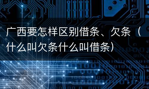 广西要怎样区别借条、欠条（什么叫欠条什么叫借条）