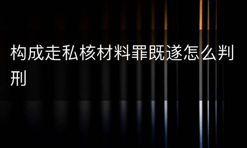 构成走私核材料罪既遂怎么判刑
