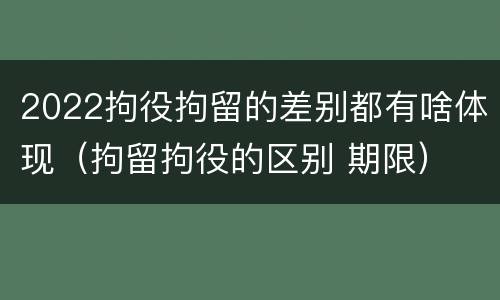 2022拘役拘留的差别都有啥体现（拘留拘役的区别 期限）