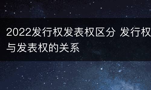 2022发行权发表权区分 发行权与发表权的关系