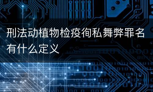 刑法动植物检疫徇私舞弊罪名有什么定义