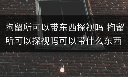 拘留所可以带东西探视吗 拘留所可以探视吗可以带什么东西