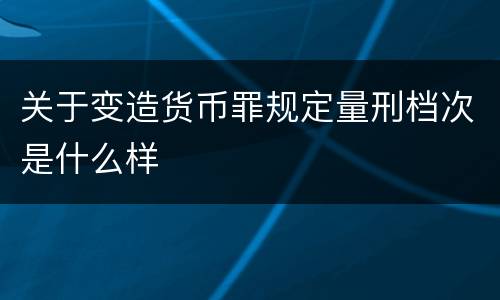 关于变造货币罪规定量刑档次是什么样