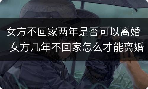 女方不回家两年是否可以离婚 女方几年不回家怎么才能离婚