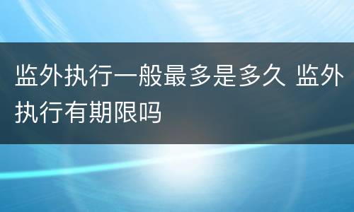 监外执行一般最多是多久 监外执行有期限吗