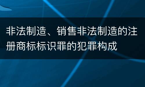 非法制造、销售非法制造的注册商标标识罪的犯罪构成