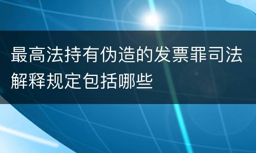 最高法持有伪造的发票罪司法解释规定包括哪些