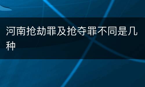 河南抢劫罪及抢夺罪不同是几种