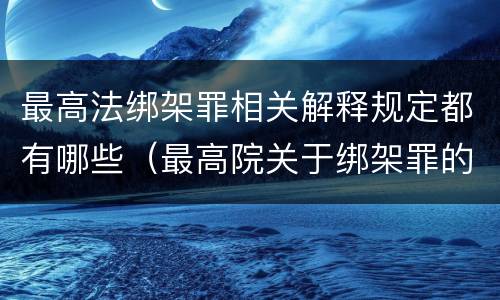 最高法绑架罪相关解释规定都有哪些（最高院关于绑架罪的司法解释）