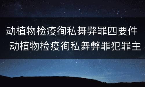 动植物检疫徇私舞弊罪四要件 动植物检疫徇私舞弊罪犯罪主体