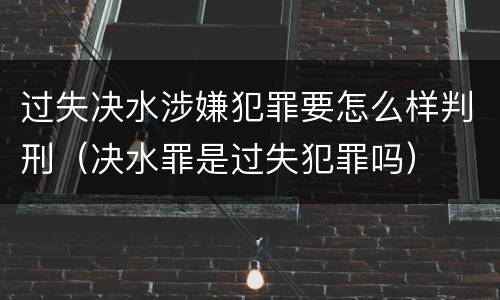 过失决水涉嫌犯罪要怎么样判刑（决水罪是过失犯罪吗）