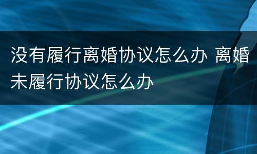 没有履行离婚协议怎么办 离婚未履行协议怎么办