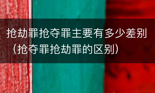 抢劫罪抢夺罪主要有多少差别（抢夺罪抢劫罪的区别）