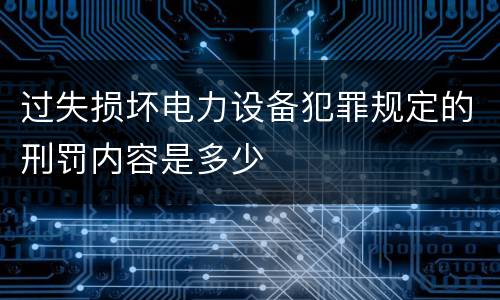 过失损坏电力设备犯罪规定的刑罚内容是多少