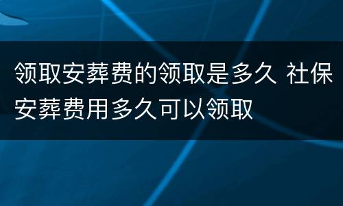 领取安葬费的领取是多久 社保安葬费用多久可以领取