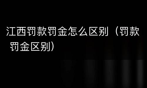 江西罚款罚金怎么区别（罚款 罚金区别）