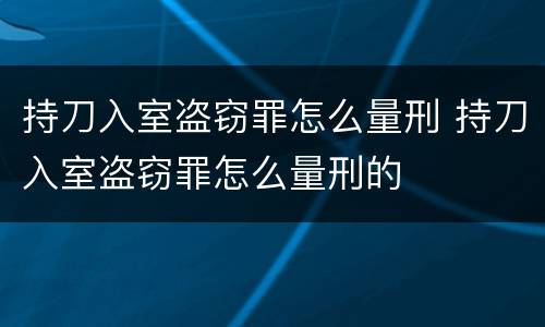 持刀入室盗窃罪怎么量刑 持刀入室盗窃罪怎么量刑的