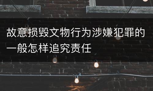 故意损毁文物行为涉嫌犯罪的一般怎样追究责任