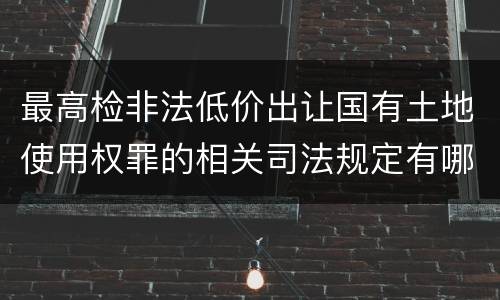 最高检非法低价出让国有土地使用权罪的相关司法规定有哪些内容