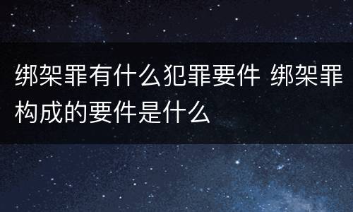 绑架罪有什么犯罪要件 绑架罪构成的要件是什么