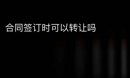 合同签订时可以转让吗