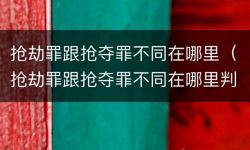 抢劫罪跟抢夺罪不同在哪里（抢劫罪跟抢夺罪不同在哪里判）