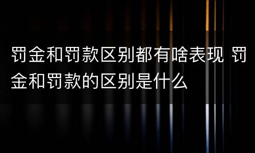罚金和罚款区别都有啥表现 罚金和罚款的区别是什么