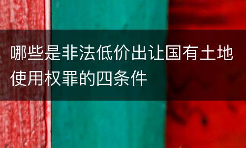 哪些是非法低价出让国有土地使用权罪的四条件