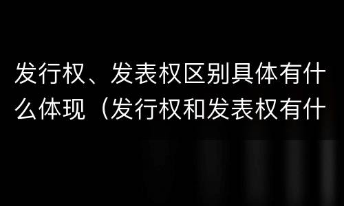 发行权、发表权区别具体有什么体现（发行权和发表权有什么区别）