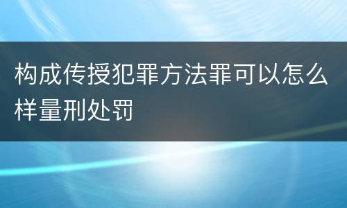 构成传授犯罪方法罪可以怎么样量刑处罚