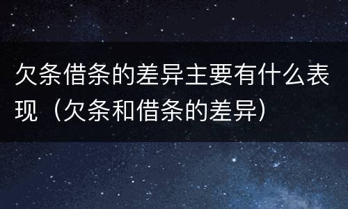 欠条借条的差异主要有什么表现（欠条和借条的差异）