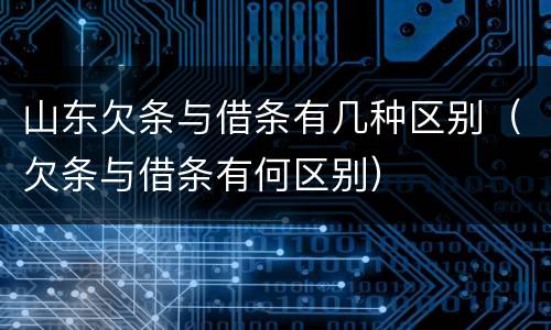 山东欠条与借条有几种区别（欠条与借条有何区别）