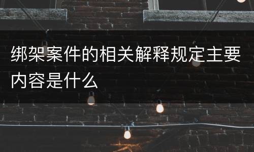 绑架案件的相关解释规定主要内容是什么
