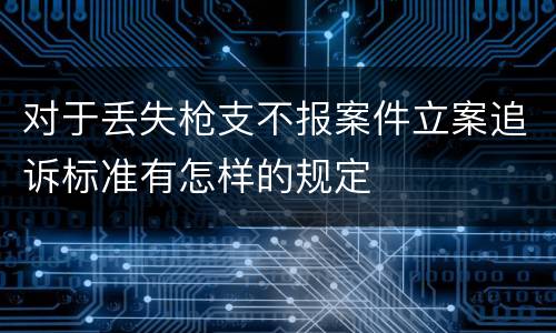 对于丢失枪支不报案件立案追诉标准有怎样的规定