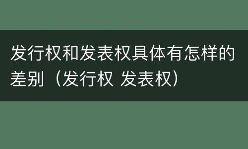 发行权和发表权具体有怎样的差别（发行权 发表权）