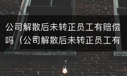 公司解散后未转正员工有赔偿吗（公司解散后未转正员工有赔偿吗怎么办）