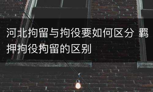 河北拘留与拘役要如何区分 羁押拘役拘留的区别