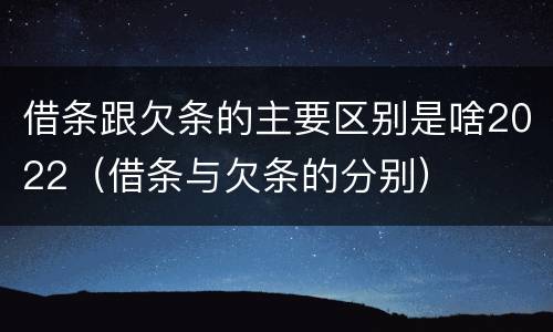 借条跟欠条的主要区别是啥2022（借条与欠条的分别）