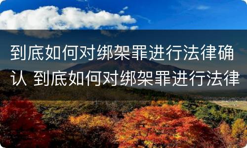到底如何对绑架罪进行法律确认 到底如何对绑架罪进行法律确认呢