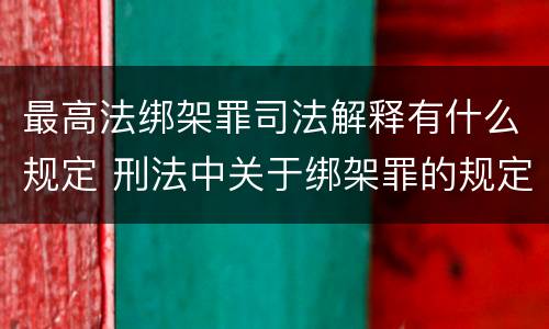 最高法绑架罪司法解释有什么规定 刑法中关于绑架罪的规定